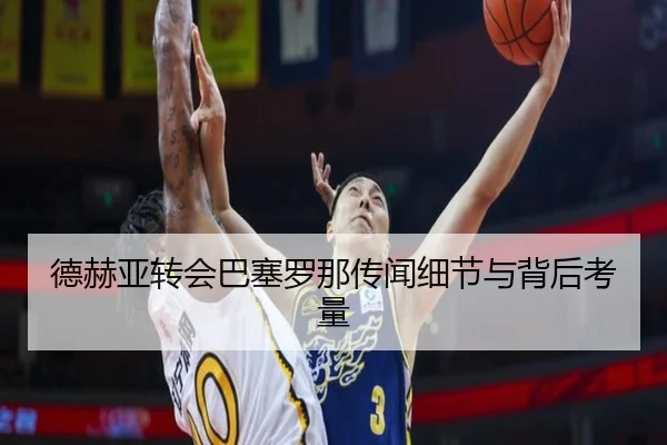 德赫亚转会巴塞罗那传闻细节与背后考量
