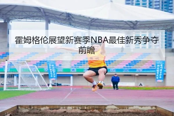 霍姆格伦展望新赛季NBA最佳新秀争夺前瞻